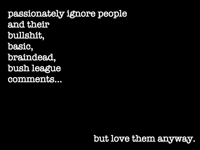 Sometimes you gotta ignore people and their basic, bone-headed, brain-dead, bush league comments. But love them anyway.