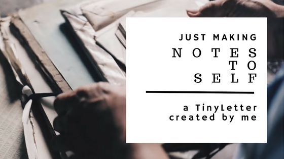 just making notes to self, a tinyletter created by me
